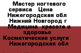 Мастер ногтевого сервиса › Цена ­ 500 - Нижегородская обл., Нижний Новгород г. Медицина, красота и здоровье » Косметические услуги   . Нижегородская обл.